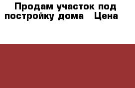 Продам участок под постройку дома › Цена ­ 1 600 000 - Ленинградская обл., Кировский р-н, Отрадное г. Недвижимость » Земельные участки продажа   . Ленинградская обл.